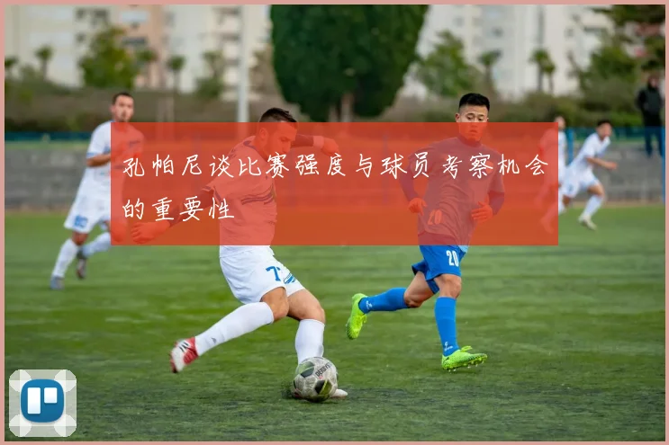 孔帕尼谈比赛强度与球员考察机会的重要性