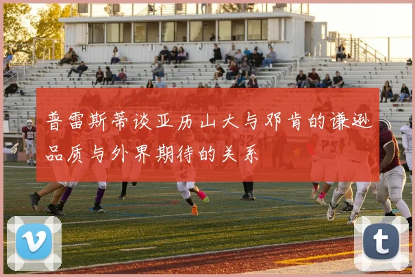 普雷斯蒂谈亚历山大与邓肯的谦逊品质与外界期待的关系