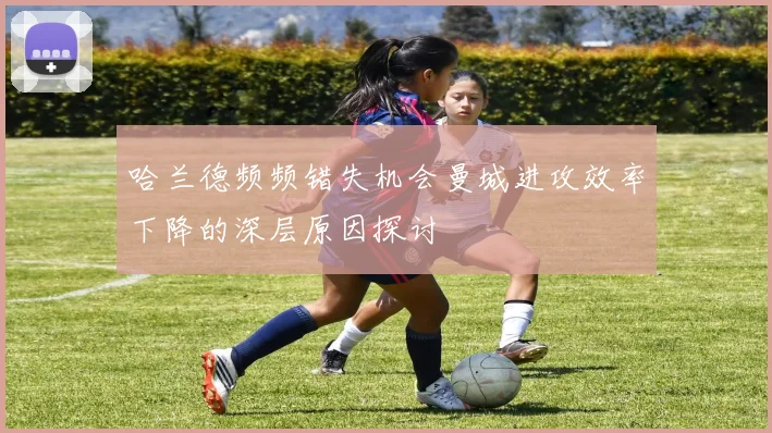 哈兰德频频错失机会曼城进攻效率下降的深层原因探讨