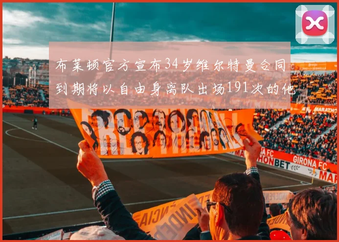 布莱顿官方宣布34岁维尔特曼合同到期将以自由身离队出场191次的他将开启新篇章