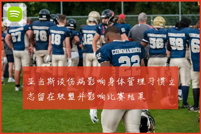 亚当斯谈伤病影响身体管理习惯立志留在联盟并影响比赛结果