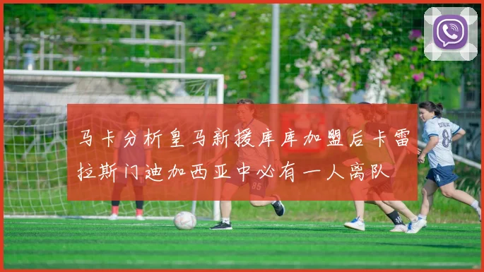马卡分析皇马新援库库加盟后卡雷拉斯门迪加西亚中必有一人离队