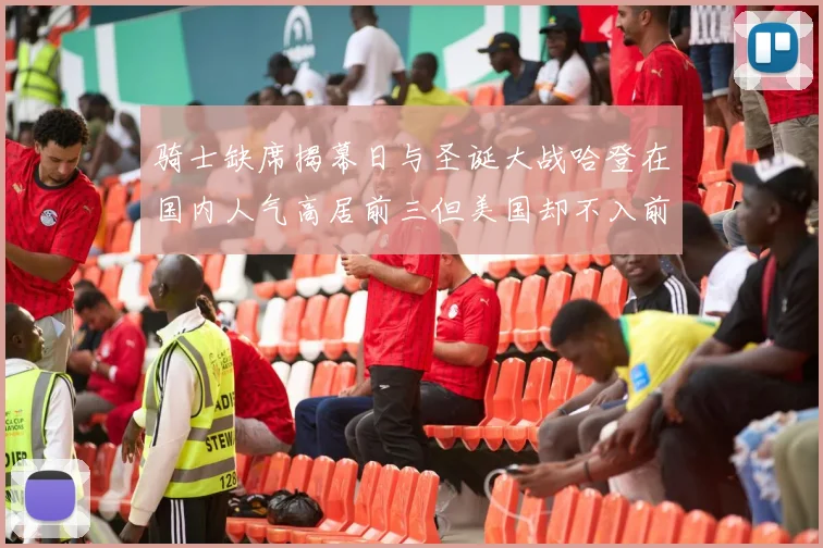 骑士缺席揭幕日与圣诞大战哈登在国内人气高居前三但美国却不入前十